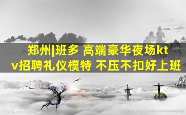 郑州|班多 高端豪华夜场ktv招聘礼仪模特 不压不扣好上班